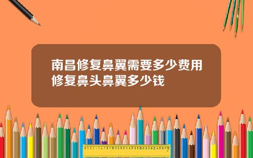 南昌修复鼻翼需要多少费用修复鼻头鼻翼多少钱