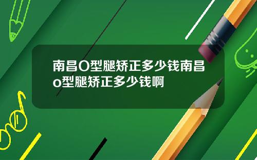 南昌O型腿矫正多少钱南昌o型腿矫正多少钱啊
