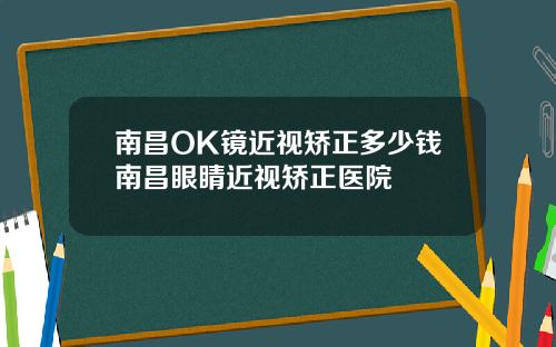 南昌OK镜近视矫正多少钱南昌眼睛近视矫正医院