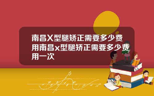 南昌X型腿矫正需要多少费用南昌x型腿矫正需要多少费用一次