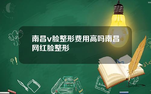 南昌v脸整形费用高吗南昌网红脸整形