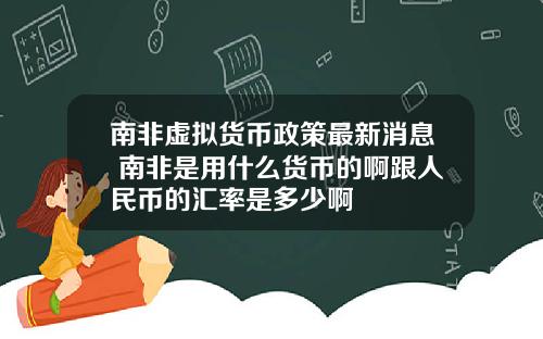 南非虚拟货币政策最新消息 南非是用什么货币的啊跟人民币的汇率是多少啊