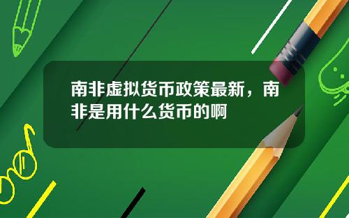 南非虚拟货币政策最新，南非是用什么货币的啊