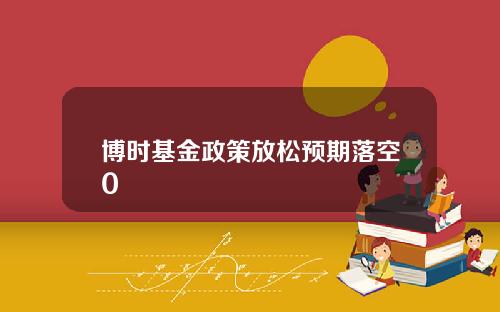 博时基金政策放松预期落空0