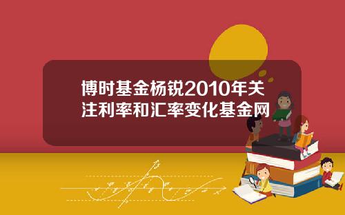博时基金杨锐2010年关注利率和汇率变化基金网