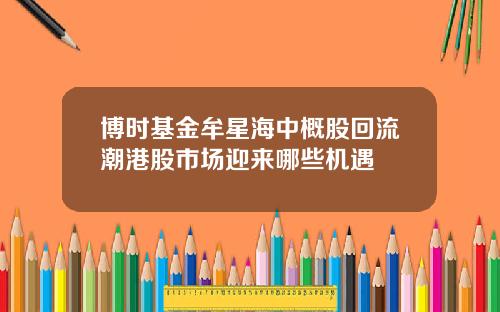 博时基金牟星海中概股回流潮港股市场迎来哪些机遇