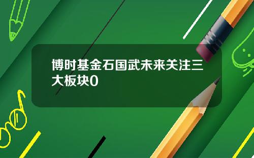博时基金石国武未来关注三大板块0