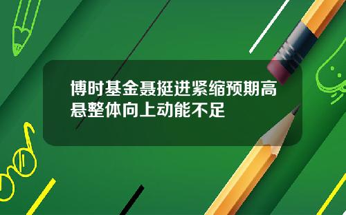 博时基金聂挺进紧缩预期高悬整体向上动能不足