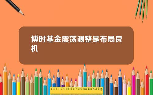 博时基金震荡调整是布局良机
