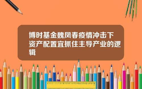 博时基金魏凤春疫情冲击下资产配置宜抓住主导产业的逻辑