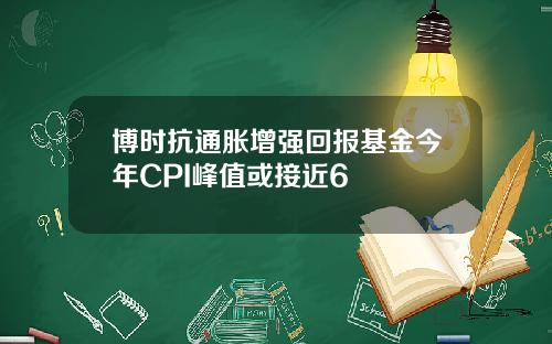 博时抗通胀增强回报基金今年CPI峰值或接近6