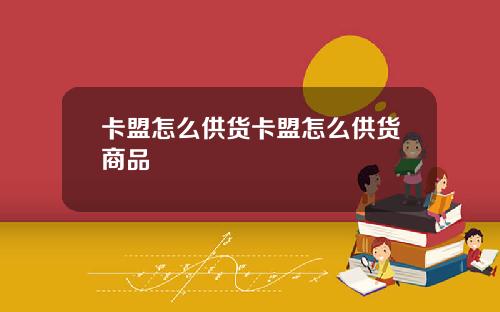 卡盟怎么供货卡盟怎么供货商品