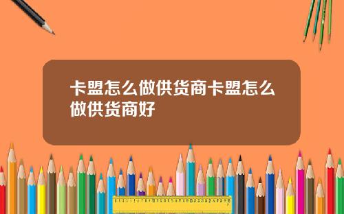 卡盟怎么做供货商卡盟怎么做供货商好