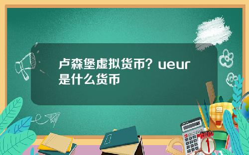 卢森堡虚拟货币？ueur是什么货币