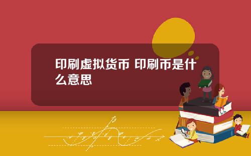 印刷虚拟货币 印刷币是什么意思