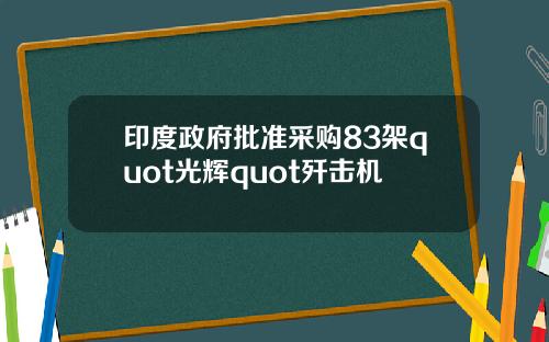 印度政府批准采购83架quot光辉quot歼击机