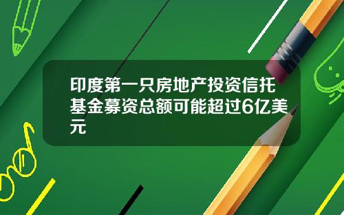 印度第一只房地产投资信托基金募资总额可能超过6亿美元