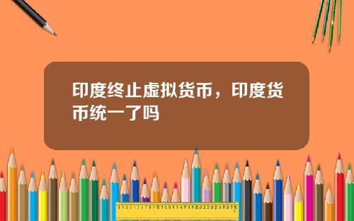 印度终止虚拟货币，印度货币统一了吗
