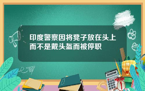 印度警察因将凳子放在头上而不是戴头盔而被停职