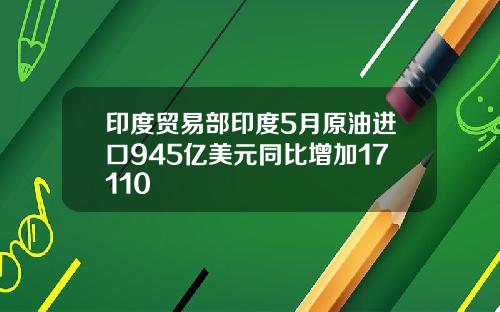 印度贸易部印度5月原油进口945亿美元同比增加17110