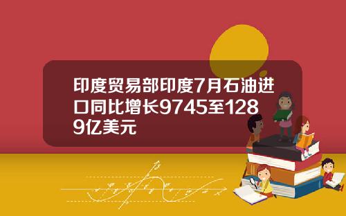 印度贸易部印度7月石油进口同比增长9745至1289亿美元