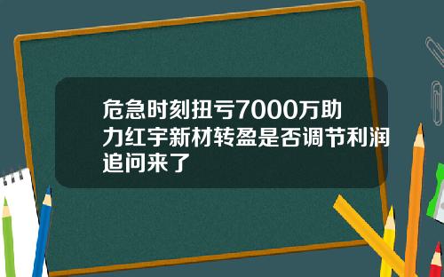 危急时刻扭亏7000万助力红宇新材转盈是否调节利润追问来了