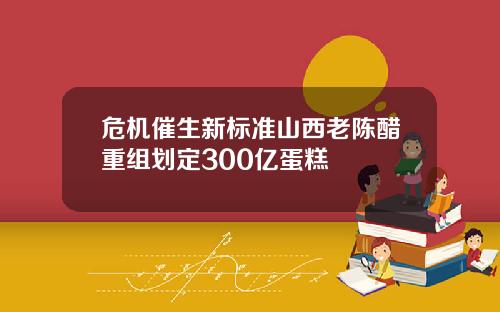 危机催生新标准山西老陈醋重组划定300亿蛋糕
