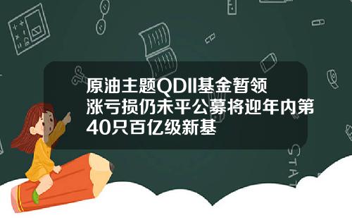 原油主题QDII基金暂领涨亏损仍未平公募将迎年内第40只百亿级新基