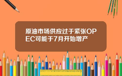 原油市场供应过于紧张OPEC可能于7月开始增产