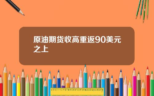 原油期货收高重返90美元之上