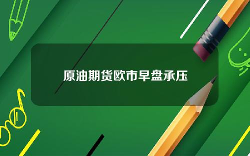 原油期货欧市早盘承压