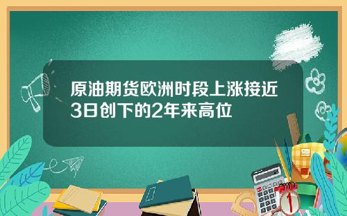 原油期货欧洲时段上涨接近3日创下的2年来高位