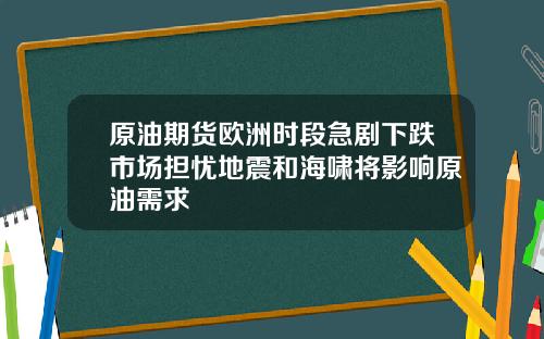 原油期货欧洲时段急剧下跌市场担忧地震和海啸将影响原油需求