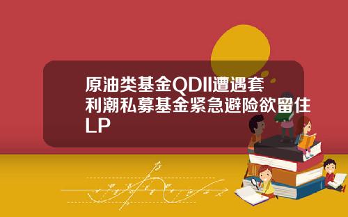 原油类基金QDII遭遇套利潮私募基金紧急避险欲留住LP