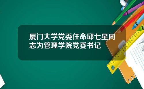 厦门大学党委任命邱七星同志为管理学院党委书记