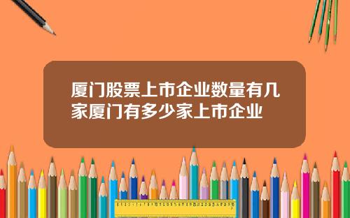 厦门股票上市企业数量有几家厦门有多少家上市企业