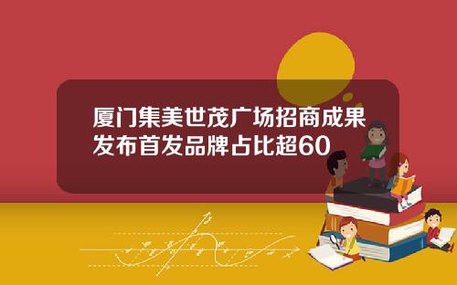 厦门集美世茂广场招商成果发布首发品牌占比超60
