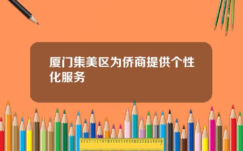 厦门集美区为侨商提供个性化服务