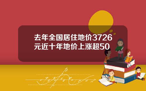 去年全国居住地价3726元近十年地价上涨超50