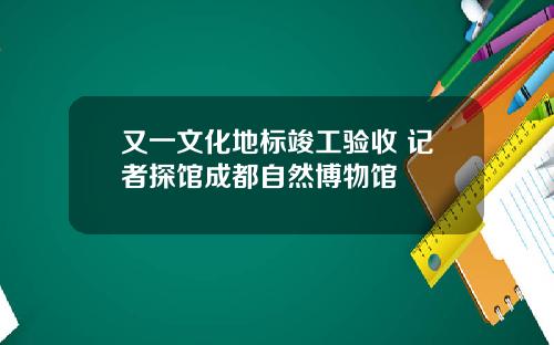 又一文化地标竣工验收 记者探馆成都自然博物馆