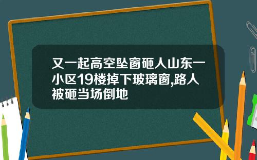 又一起高空坠窗砸人山东一小区19楼掉下玻璃窗,路人被砸当场倒地