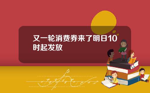 又一轮消费券来了明日10时起发放