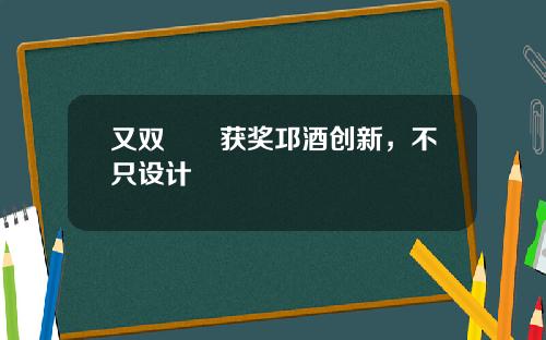 又双叒叕获奖邛酒创新，不只设计