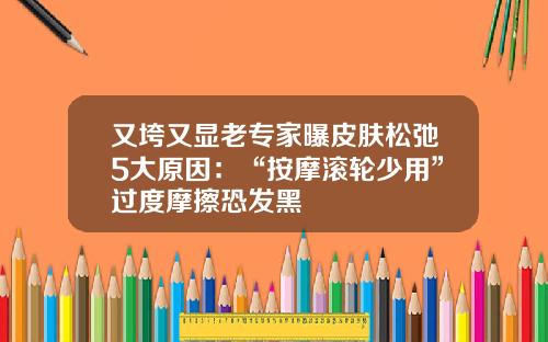 又垮又显老专家曝皮肤松弛5大原因：“按摩滚轮少用”过度摩擦恐发黑