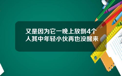 又是因为它一晚上放倒4个人其中年轻小伙再也没醒来