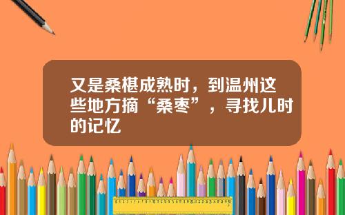 又是桑椹成熟时，到温州这些地方摘“桑枣”，寻找儿时的记忆