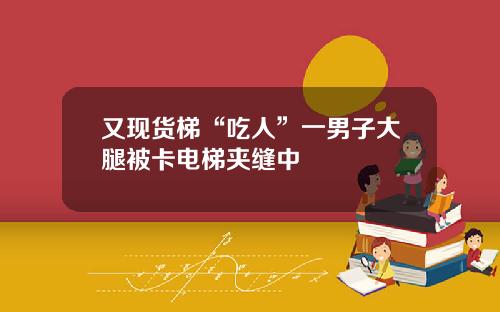 又现货梯“吃人”一男子大腿被卡电梯夹缝中