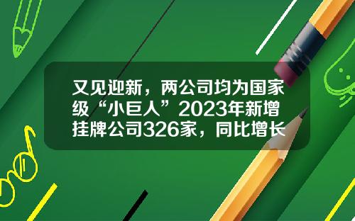 又见迎新，两公司均为国家级“小巨人”2023年新增挂牌公司326家，同比增长超两成……