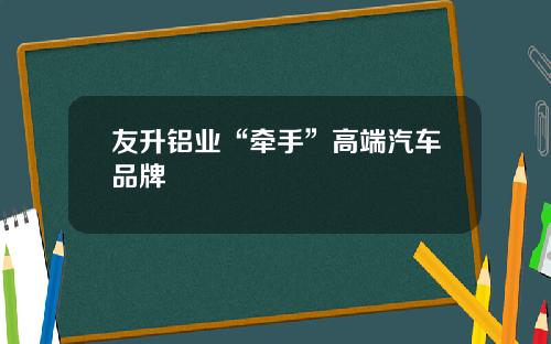 友升铝业“牵手”高端汽车品牌