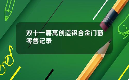 双十一嘉寓创造铝合金门窗零售记录